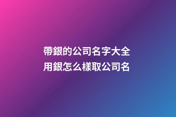 帶銀的公司名字大全 用銀怎么樣取公司名-第1張-公司起名-玄機派